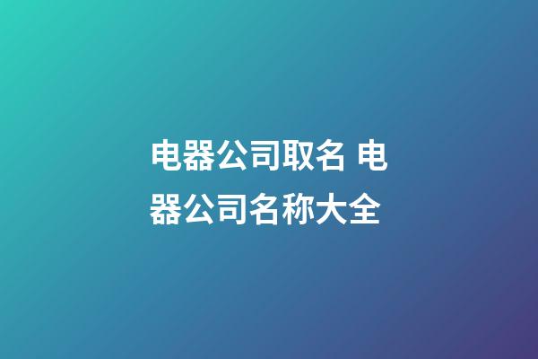 电器公司取名 电器公司名称大全-第1张-公司起名-玄机派